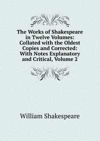 The Works of Shakespeare in Twelve Volumes: Collated with the Oldest Copies and Corrected: With Notes Explanatory and Critical, Volume 2