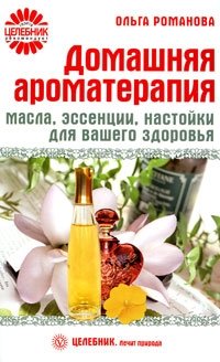 Домашняя ароматерапия. Масла, эссенции, настойки для вашего здоровья