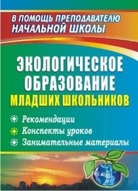 Экологическое образование младших школьников. Рекомендации. Конспекты уроков. Занимательные материалы