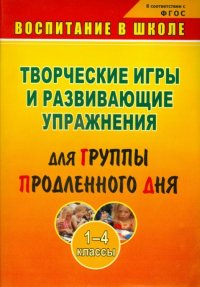 Творческие игры и развивающие упражнения для группы продленного дня. 1-4 классы