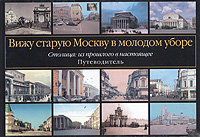 Вижу старую Москву в молодом уборе. Столица: из прошлого в настоящее. Путеводитель