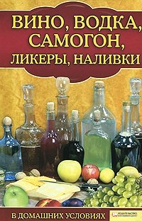 Вино, водка, самогон, ликеры, наливки в домашних условиях