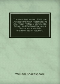 The Complete Works of William Shakespeare: With Historical and Analytical Prefaces, Comments, Critical and Explanatory Notes, Glossaries, and a Life of Shakespeare, Volume 1