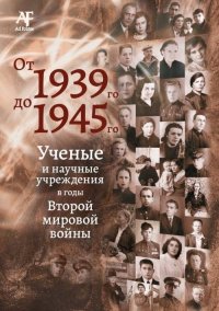 От 1939-го до 1945-го: Ученые и научные учреждения в годы Второй мировой войны: сборник статей с приложением 