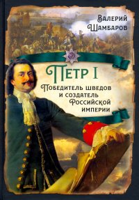 Петр I. Победитель шведов и создатель Российской империи