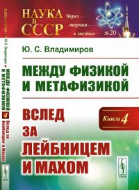 Между физикой и метафизикой: Вслед за Лейбницем и Махом. Кн.4