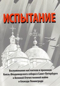 Испытание. Воспоминания настоятеля и прихожан Князь-Владимирского собора в Санкт-Петербурге о Великой Отечественной войне 1941-1945 годов