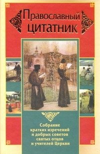 Православный цитатник. Собрание кратких изречений и добрых советов святых отцов и учителей Церкви