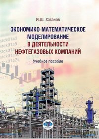 Экономико-математическое моделирование в деятельности нефтегазовых компаний. Учебное пособие