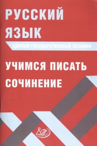 Русский язык. Единый государственный экзамен. Учимся писать сочинение