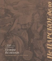 Не Царское дело. К 350-летию со дня рождения Петра Великого. Путеводитель по выставке