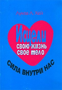 Исцели свою жизнь. Исцели свое тело. Сила внутри нас