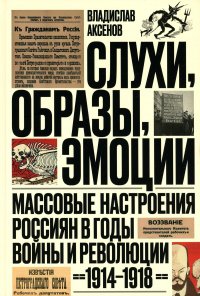 Слухи, образы, эмоции. Массовые настроения россиян в годы войны и революции (1914-1918). 2-е изд