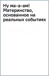 Ну ма-а-ам! Материнство, основанное на реальных событиях