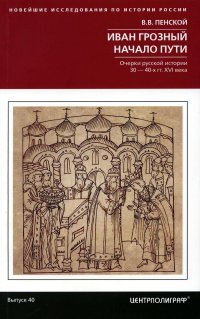 Иван Грозный. Начало пути. Очерки русской истории 30-40-х годов XVI века