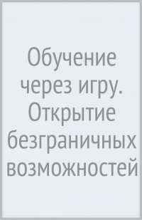 Обучение через игру. Открытие безграничных возможностей ребенка