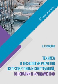 Николай Сергеевич Соколов - «Техника и технология расчетов железобетонных конструкций, оснований и фундаментов. Учебное пособие»