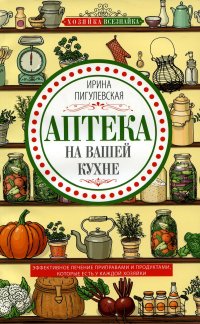 Аптека на вашей кухне. Эффективное лечение приправами и продуктами, которые есть у каждой хозяйки