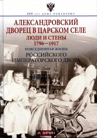 Александровский дворец в Царском Селе. Люди и стены. 1796-1917. Повседневная жизнь Российского императорского двора