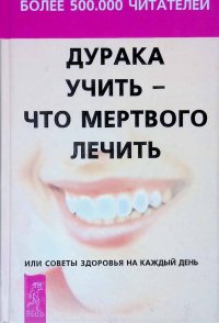 Дурака учить - что мертвого лечить, или Советы здоровья на каждый день