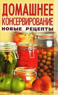 Домашнее консервирование. Новые рецепты