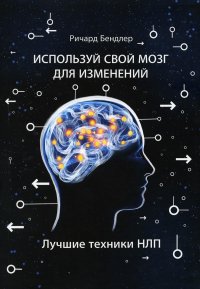 Используй свой мозг для изменений. Лучшие техники НЛП