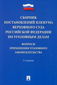 Сборник постановлений Пленума Верховного Суда РФ по уголовным делам: вопросы применения уголовного законодательства. 5-е изд