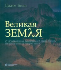 Великая Земля. От начала до конца существования нашей планеты. 250 основных вех в истории Земли