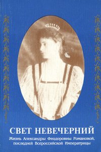Свет невечерний. Жизнь Александры Феодоровны Романовой, последней Всероссийской Императрицы