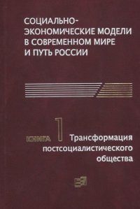 Социально-экономические модели в современном мире и путь России. Книга 1. Трансформация постсоциалистического общества