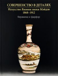 Совершенство в деталях. Искусство Японии эпохи Мейдзи. Керамика и фарфор