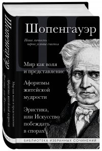 Артур Шопенгауэр. Мир как воля и представление. Афоризмы житейской мудрости. Эристика, или Искусство побеждать в спорах