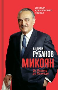 Микоян. От Ленина до Кеннеди. История кремлевского лидера