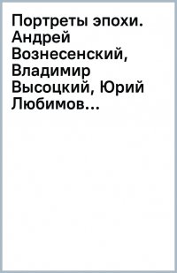 Портреты эпохи. Андрей Вознесенский, Владимир Высоцкий, Юрий Любимов...