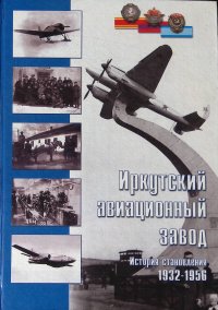 Иркутский авиационный завод. История становления 1932-1956: хроникально-документальная история ИАЗ