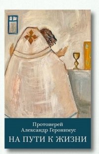 Протоиерей Александр Геронимус. На пути к жизни