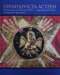 Премудрость Астреи. Памятники масонского искусства XVIII - середины XIX века в собрании Эрмитажа