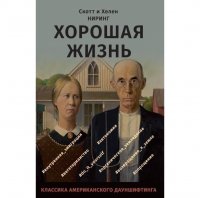 Скотт и Хелен Ниринг. Хорошая жизнь. Как жить разумно и просто в неспокойном мире