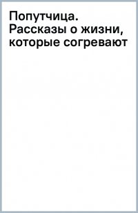 Попутчица. Рассказы о жизни, которые согревают