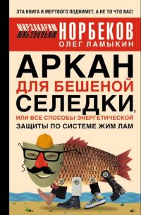 М. С. Норбеков, О. Д. Ламыкин - «Аркан для бешеной селедки,или Все способы энергетической защиты по системе Жим Лам»