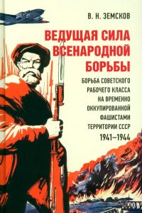 Ведущая сила всенародной борьбы. Борьба советского рабочего класса на временно оккупированной фашистами территории СССР. 1941?1944.-М.:Блок-Принт,2023