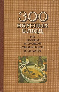 300 вкусных блюд из кухни народов Северного Кавказа