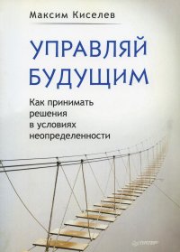 Управляй будущим. Как принимать решения в условиях неопределенности