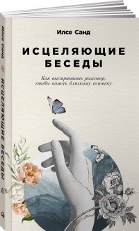 Исцеляющие беседы: Как выстраивать разговор, чтобы помочь близкому человеку / Психология общения / Отношения