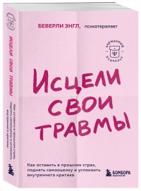 Исцели свои травмы. Как оставить в прошлом страх, поднять самооценку и успокоить внутреннего критика