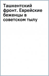 Ташкентский фронт. Еврейские беженцы в советском тылу