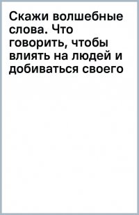 Скажи волшебные слова. Что говорить, чтобы влиять на людей и добиваться своего