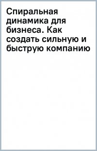 Спиральная динамика для бизнеса. Как создать сильную и быструю компанию