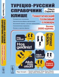 Турецко-русский справочник клише: тематический толковый словарь: Развернутые толкования, диалогическая форма презентации, дословный перевод / русские эквиваленты, синонимичные варианты, полны