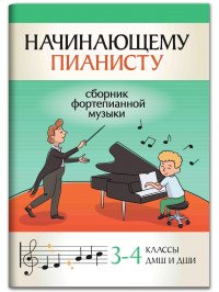 Начинающему пианисту. Сборник фортепианной музыки: 3-4 классы ДМШ и ДШИ